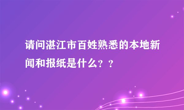 请问湛江市百姓熟悉的本地新闻和报纸是什么？？