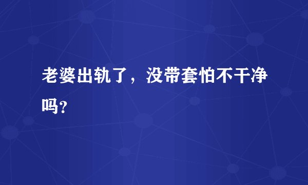 老婆出轨了，没带套怕不干净吗？