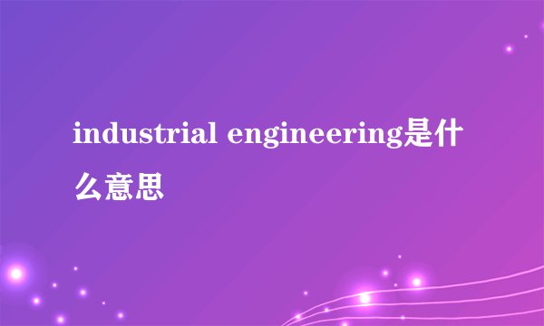 industrial engineering是什么意思