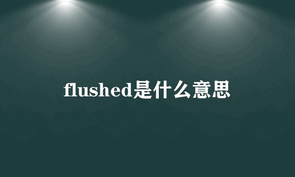 flushed是什么意思