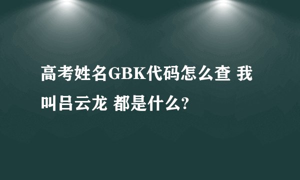 高考姓名GBK代码怎么查 我叫吕云龙 都是什么?