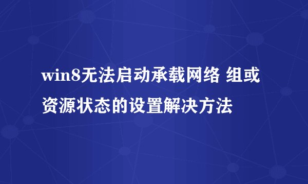 win8无法启动承载网络 组或资源状态的设置解决方法