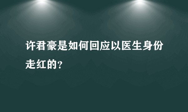 许君豪是如何回应以医生身份走红的？