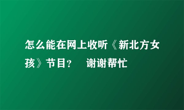 怎么能在网上收听《新北方女孩》节目？   谢谢帮忙