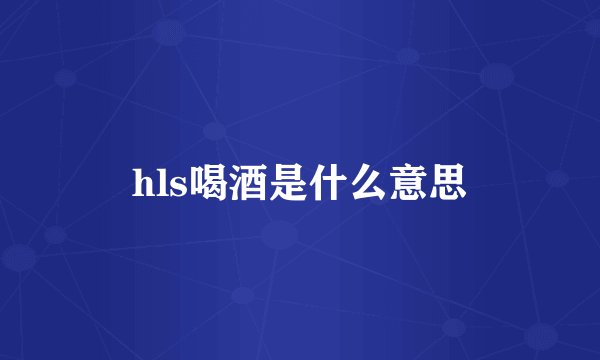 hls喝酒是什么意思