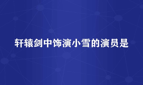 轩辕剑中饰演小雪的演员是