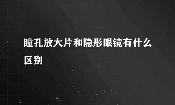 瞳孔放大片和隐形眼镜有什么区别