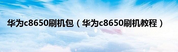 华为c8650刷机包华为c8650刷机教程