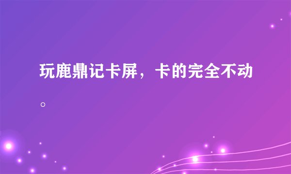 玩鹿鼎记卡屏，卡的完全不动。