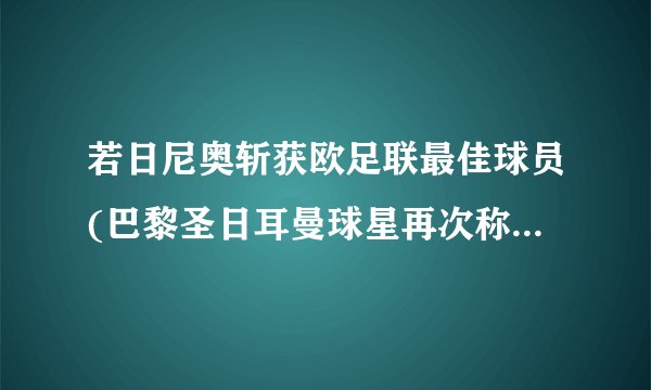 若日尼奥斩获欧足联最佳球员(巴黎圣日耳曼球星再次称霸欧洲足坛)