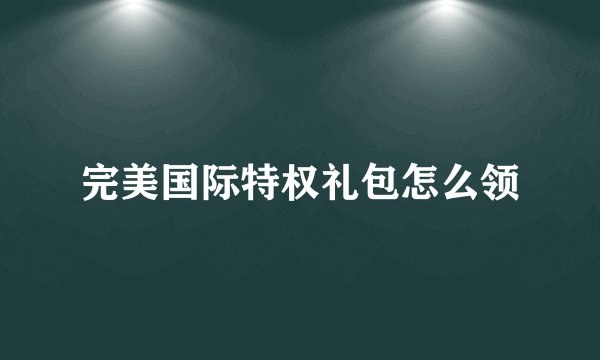 完美国际特权礼包怎么领