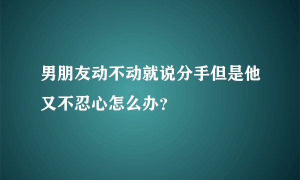 男朋友动不动就说分手但是他又不忍心怎么办？