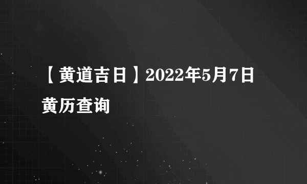 【黄道吉日】2022年5月7日黄历查询