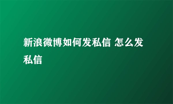 新浪微博如何发私信 怎么发私信