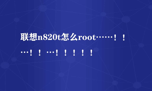 联想n820t怎么root……！！…！！…！！！！！