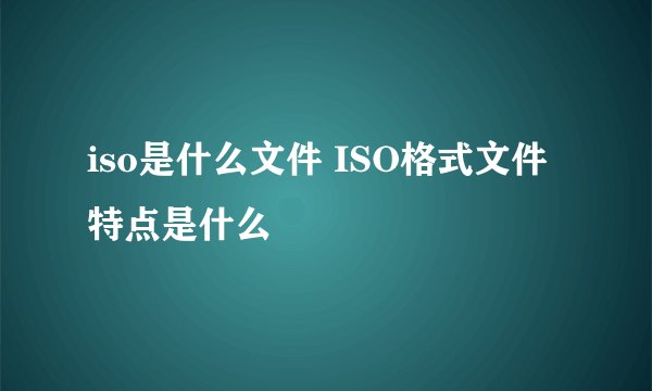 iso是什么文件 ISO格式文件特点是什么