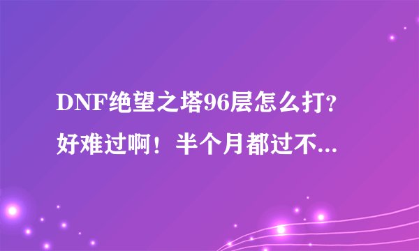 DNF绝望之塔96层怎么打？好难过啊！半个月都过不了，求红眼高手
