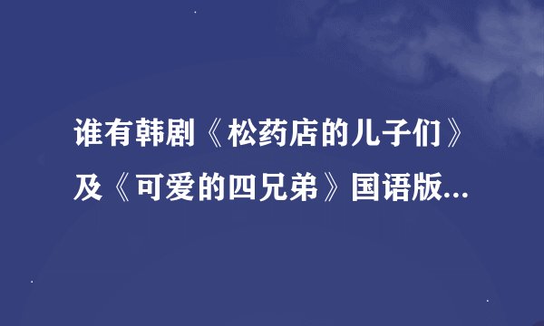 谁有韩剧《松药店的儿子们》及《可爱的四兄弟》国语版在线高清观看地址？