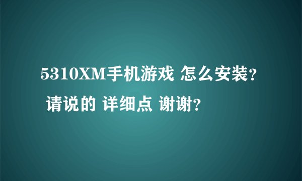 5310XM手机游戏 怎么安装？ 请说的 详细点 谢谢？