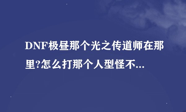 DNF极昼那个光之传道师在那里?怎么打那个人型怪不是啊!任务到底怎么做!