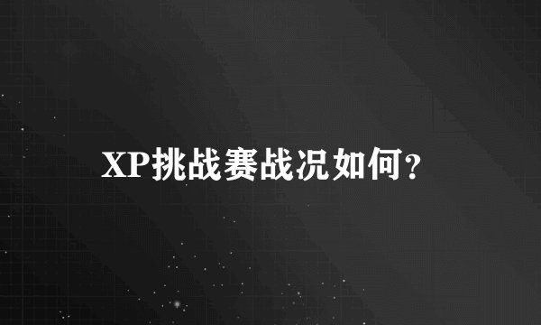 XP挑战赛战况如何？