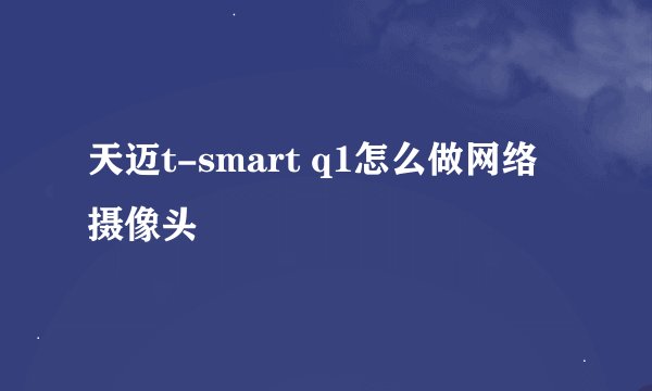 天迈t-smart q1怎么做网络摄像头
