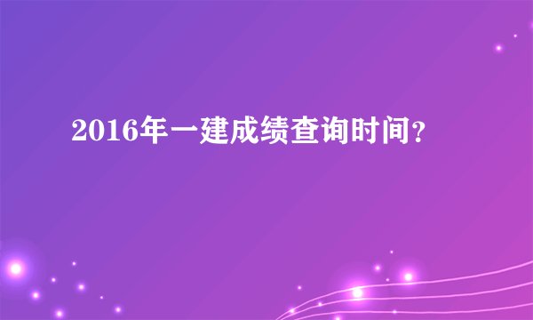 2016年一建成绩查询时间？
