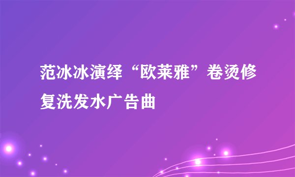 范冰冰演绎“欧莱雅”卷烫修复洗发水广告曲