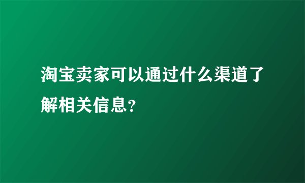 淘宝卖家可以通过什么渠道了解相关信息？