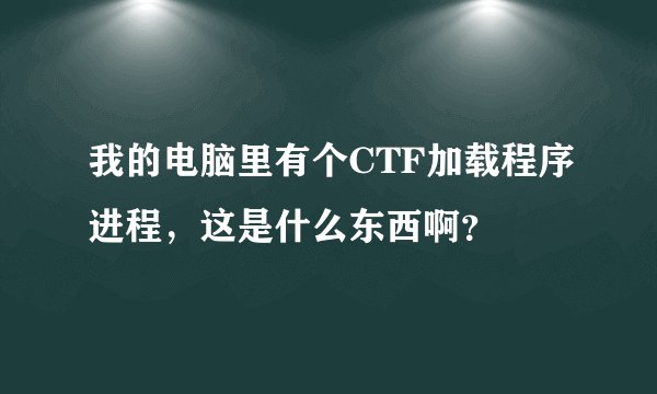 我的电脑里有个CTF加载程序进程，这是什么东西啊？