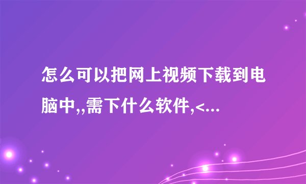 怎么可以把网上视频下载到电脑中,,需下什么软件,<直接的>