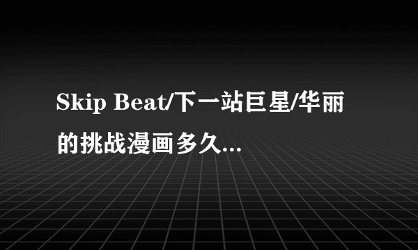 Skip Beat/下一站巨星/华丽的挑战漫画多久更新一次阿...?