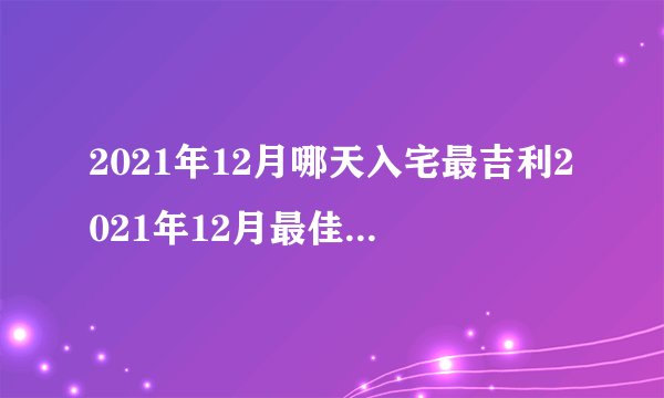 2021年12月哪天入宅最吉利2021年12月最佳入宅吉日一览表