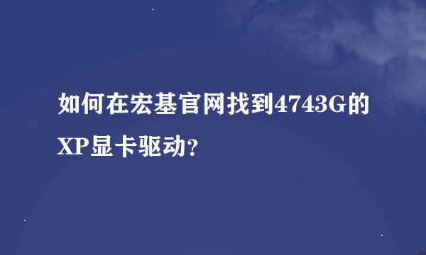 如何在宏基官网找到4743G的XP显卡驱动？
