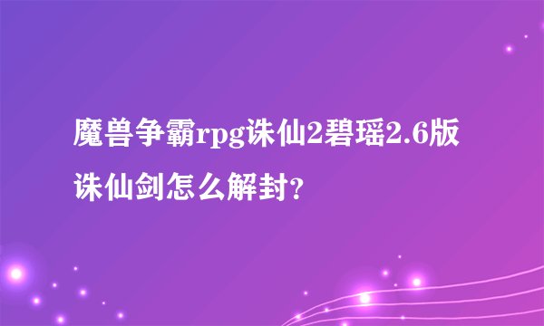魔兽争霸rpg诛仙2碧瑶2.6版诛仙剑怎么解封？