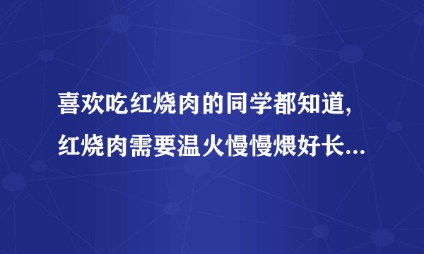 喜欢吃红烧肉的同学都知道,红烧肉需要温火慢慢煨好长时间才好吃,用猛火快速烧反而不容易烂,这是为什么?