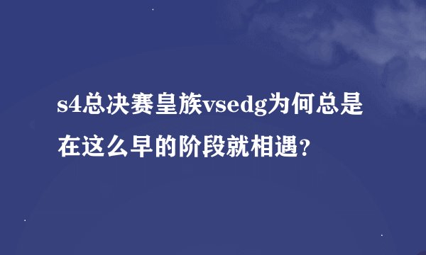 s4总决赛皇族vsedg为何总是在这么早的阶段就相遇？