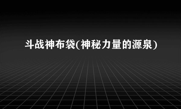 斗战神布袋(神秘力量的源泉)