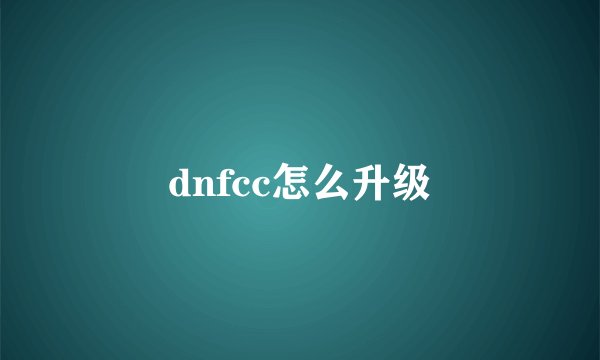 dnfcc怎么升级