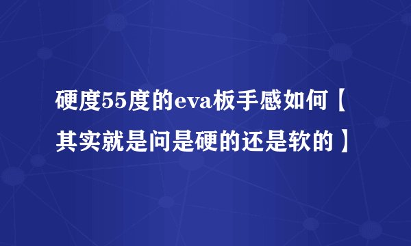 硬度55度的eva板手感如何【其实就是问是硬的还是软的】