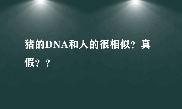 猪的DNA和人的很相似？真假？？