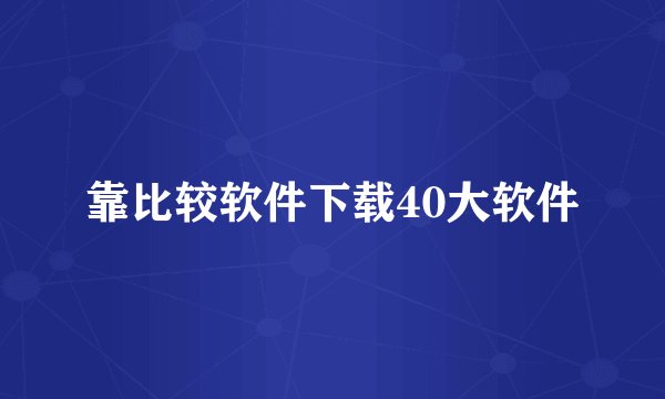 靠比较软件下载40大软件