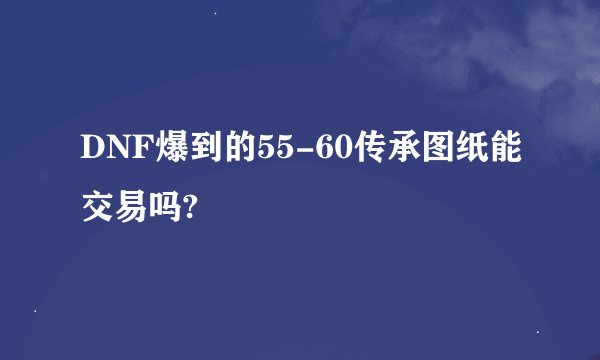 DNF爆到的55-60传承图纸能交易吗?