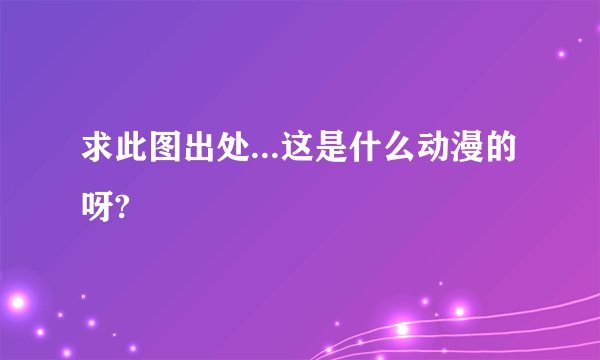 求此图出处...这是什么动漫的呀?