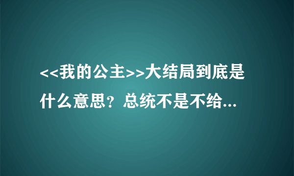 <<我的公主>>大结局到底是什么意思？总统不是不给他们结婚吗？公主最后是逃跑还是怎样，不做公主了吗？