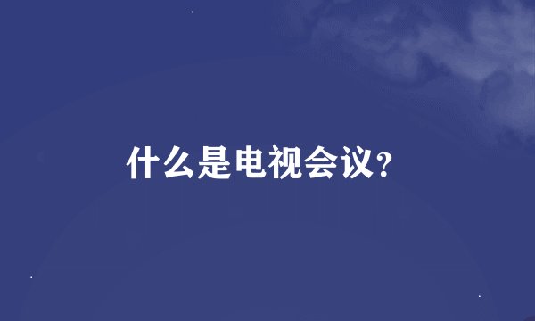什么是电视会议？