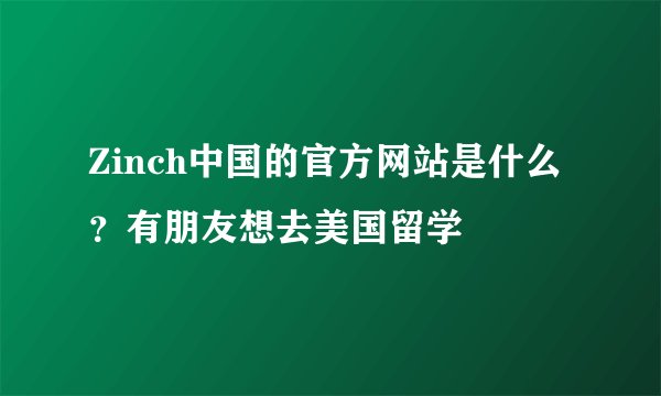 Zinch中国的官方网站是什么？有朋友想去美国留学