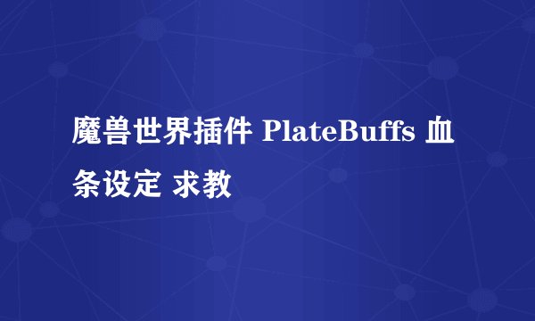 魔兽世界插件 PlateBuffs 血条设定 求教