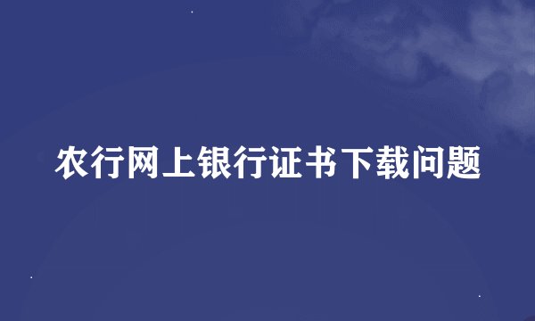 农行网上银行证书下载问题