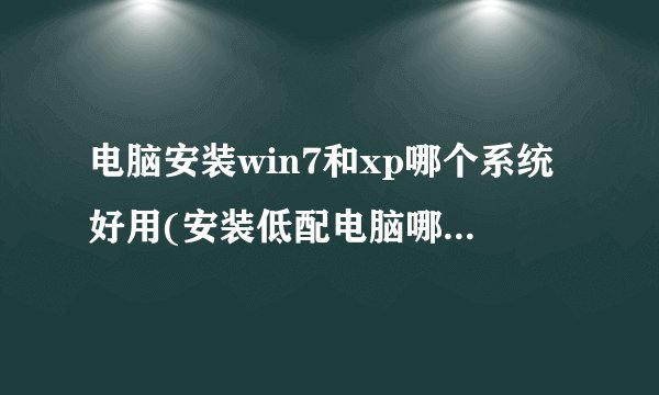 电脑安装win7和xp哪个系统好用(安装低配电脑哪个系统最流畅)